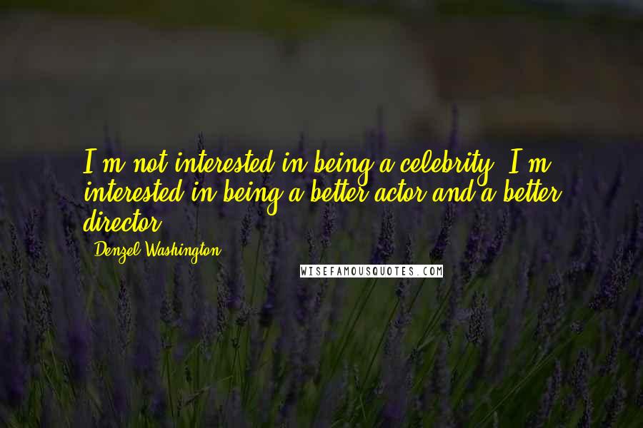 Denzel Washington Quotes: I'm not interested in being a celebrity; I'm interested in being a better actor and a better director.