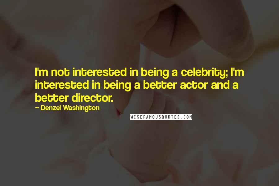 Denzel Washington Quotes: I'm not interested in being a celebrity; I'm interested in being a better actor and a better director.