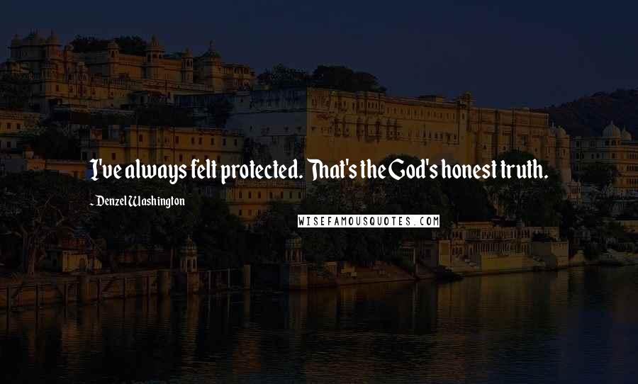 Denzel Washington Quotes: I've always felt protected. That's the God's honest truth.