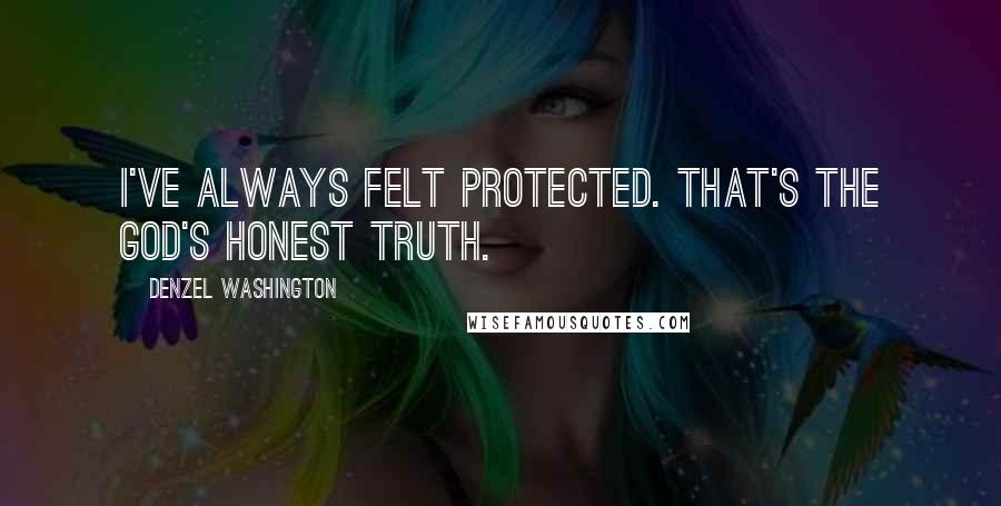 Denzel Washington Quotes: I've always felt protected. That's the God's honest truth.