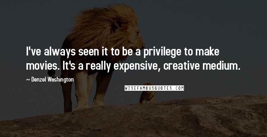 Denzel Washington Quotes: I've always seen it to be a privilege to make movies. It's a really expensive, creative medium.