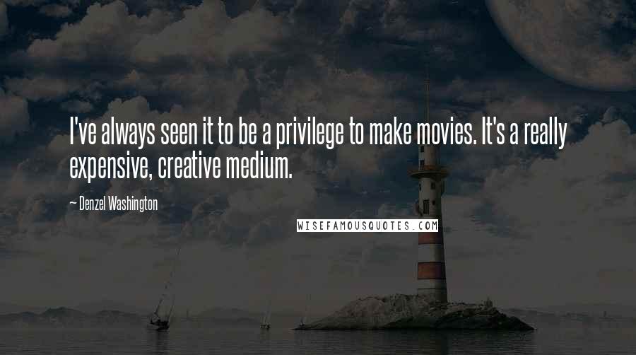 Denzel Washington Quotes: I've always seen it to be a privilege to make movies. It's a really expensive, creative medium.