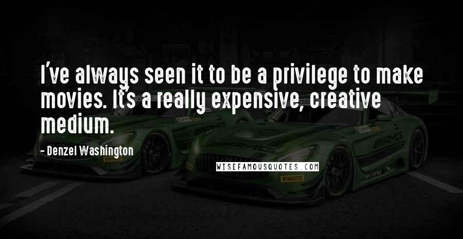 Denzel Washington Quotes: I've always seen it to be a privilege to make movies. It's a really expensive, creative medium.