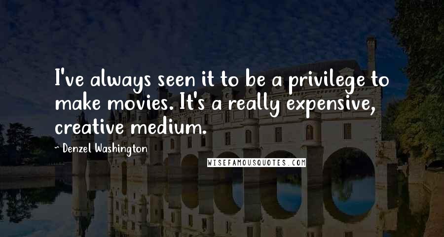 Denzel Washington Quotes: I've always seen it to be a privilege to make movies. It's a really expensive, creative medium.