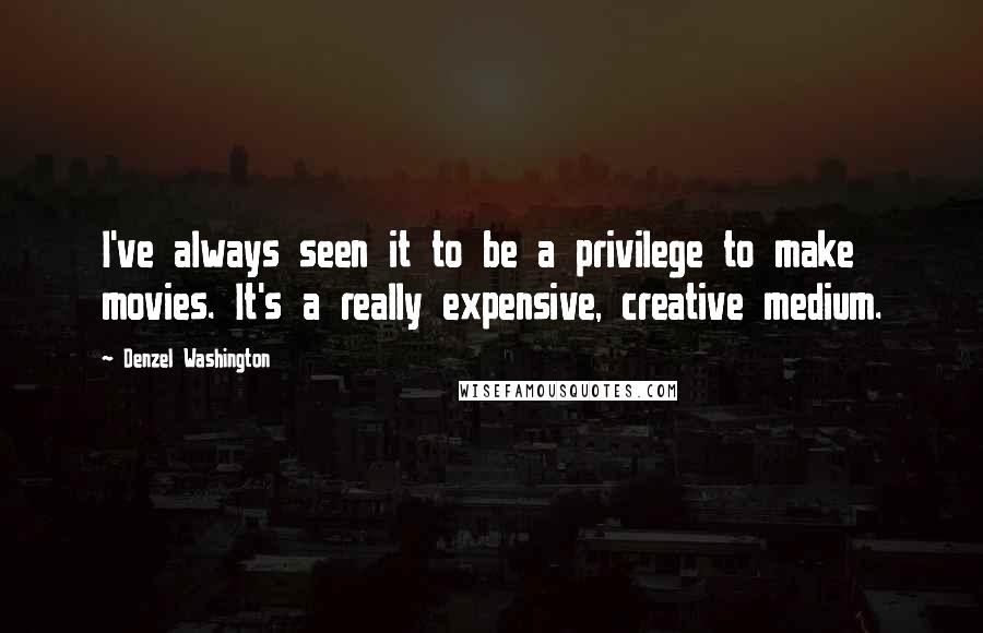 Denzel Washington Quotes: I've always seen it to be a privilege to make movies. It's a really expensive, creative medium.