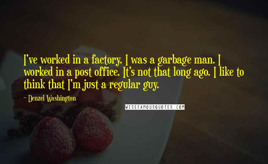 Denzel Washington Quotes: I've worked in a factory. I was a garbage man. I worked in a post office. It's not that long ago. I like to think that I'm just a regular guy.