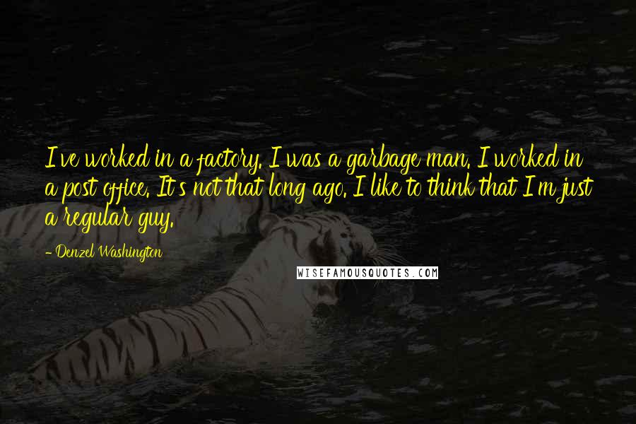 Denzel Washington Quotes: I've worked in a factory. I was a garbage man. I worked in a post office. It's not that long ago. I like to think that I'm just a regular guy.