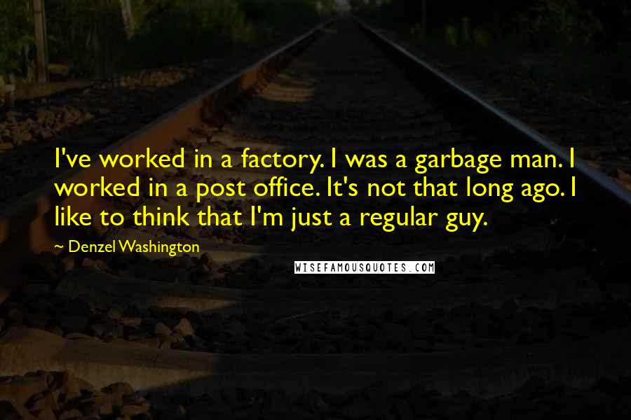 Denzel Washington Quotes: I've worked in a factory. I was a garbage man. I worked in a post office. It's not that long ago. I like to think that I'm just a regular guy.