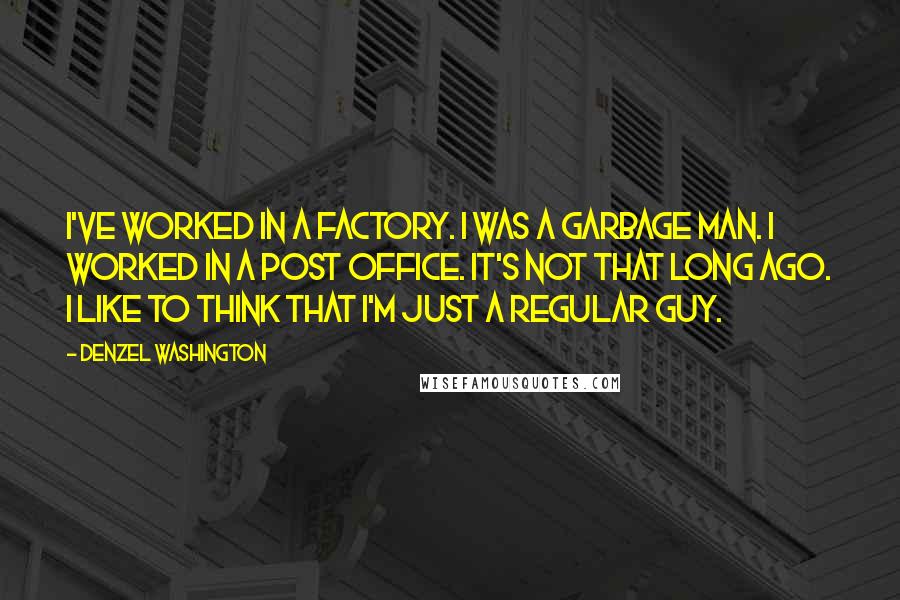 Denzel Washington Quotes: I've worked in a factory. I was a garbage man. I worked in a post office. It's not that long ago. I like to think that I'm just a regular guy.