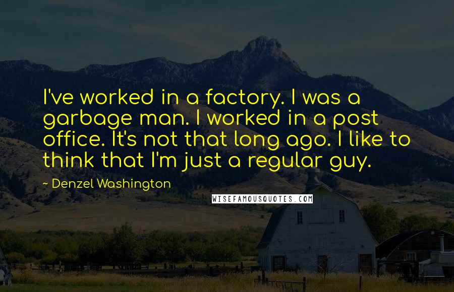 Denzel Washington Quotes: I've worked in a factory. I was a garbage man. I worked in a post office. It's not that long ago. I like to think that I'm just a regular guy.