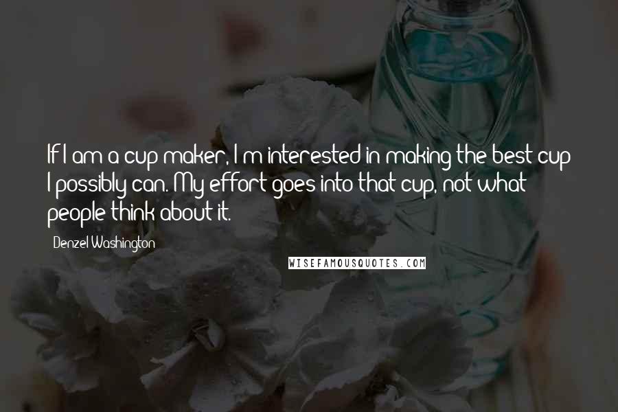 Denzel Washington Quotes: If I am a cup maker, I'm interested in making the best cup I possibly can. My effort goes into that cup, not what people think about it.