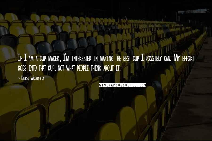 Denzel Washington Quotes: If I am a cup maker, I'm interested in making the best cup I possibly can. My effort goes into that cup, not what people think about it.