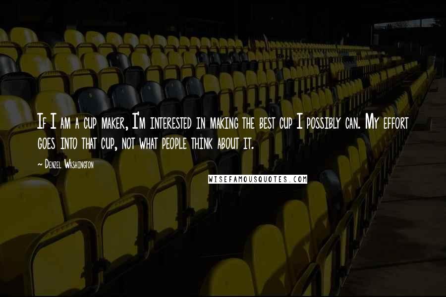 Denzel Washington Quotes: If I am a cup maker, I'm interested in making the best cup I possibly can. My effort goes into that cup, not what people think about it.