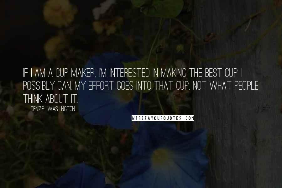 Denzel Washington Quotes: If I am a cup maker, I'm interested in making the best cup I possibly can. My effort goes into that cup, not what people think about it.