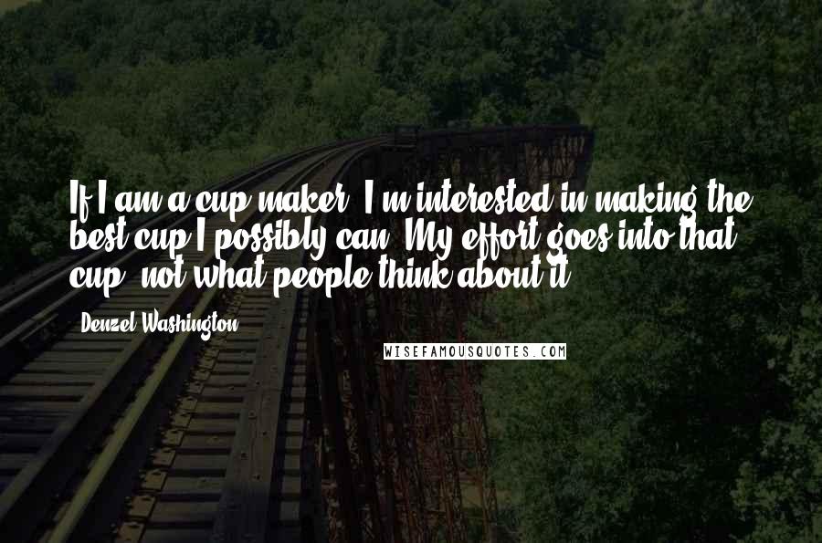 Denzel Washington Quotes: If I am a cup maker, I'm interested in making the best cup I possibly can. My effort goes into that cup, not what people think about it.