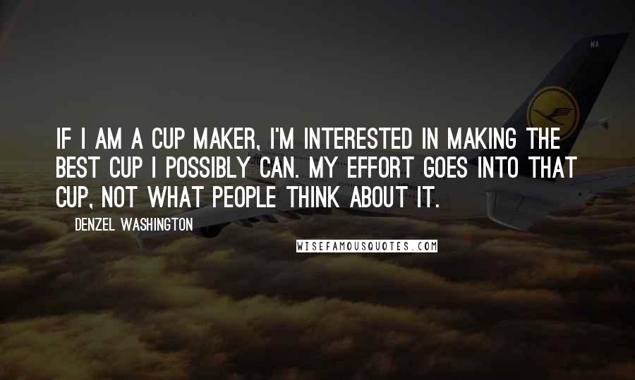 Denzel Washington Quotes: If I am a cup maker, I'm interested in making the best cup I possibly can. My effort goes into that cup, not what people think about it.