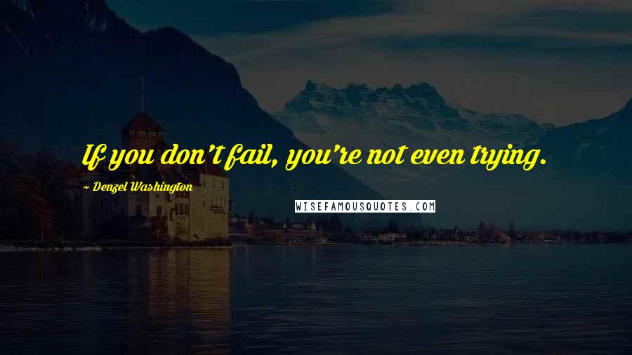 Denzel Washington Quotes: If you don't fail, you're not even trying.