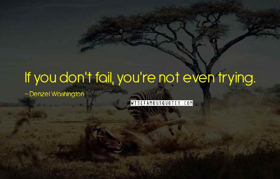 Denzel Washington Quotes: If you don't fail, you're not even trying.