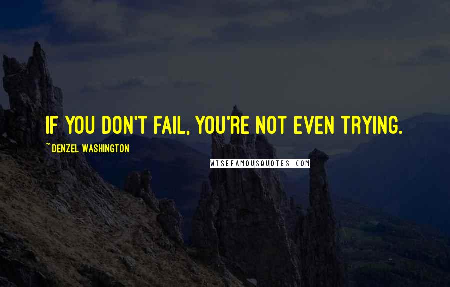 Denzel Washington Quotes: If you don't fail, you're not even trying.