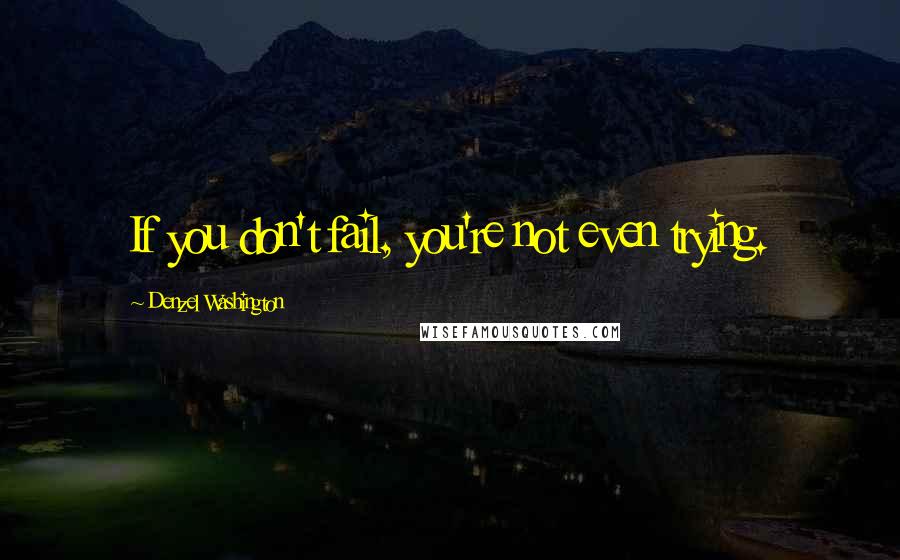 Denzel Washington Quotes: If you don't fail, you're not even trying.