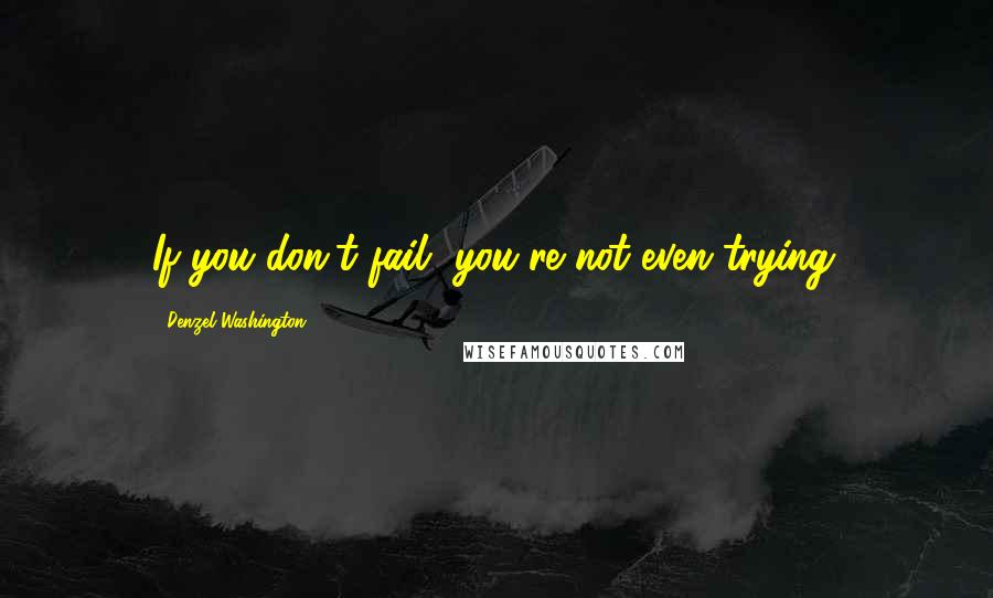 Denzel Washington Quotes: If you don't fail, you're not even trying.