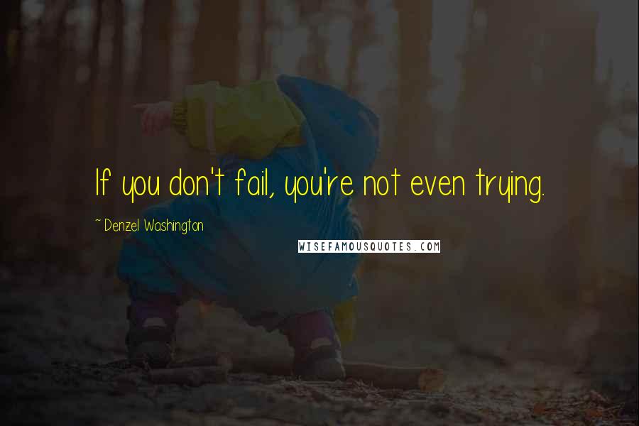 Denzel Washington Quotes: If you don't fail, you're not even trying.