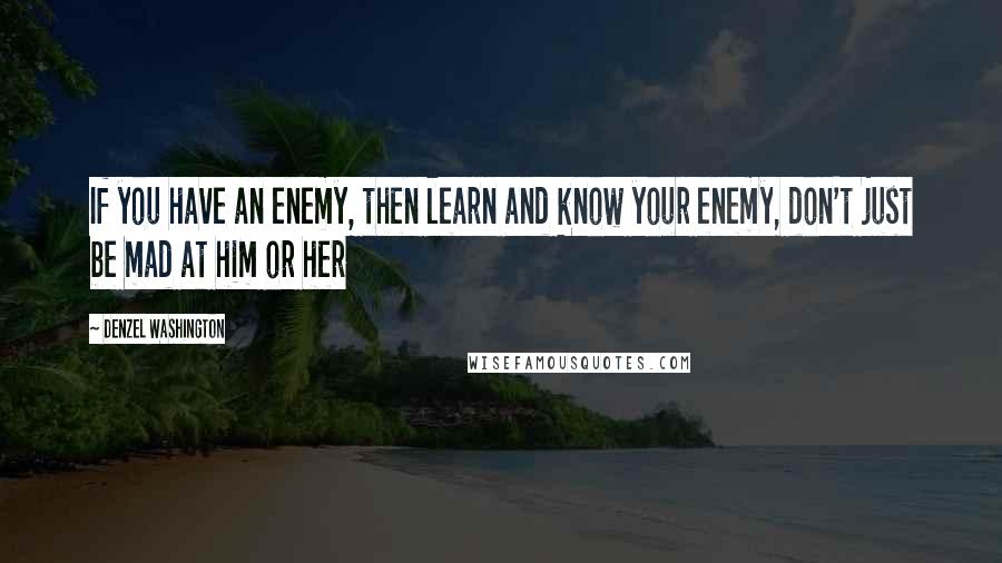 Denzel Washington Quotes: If you have an enemy, then learn and know your enemy, don't just be mad at him or her
