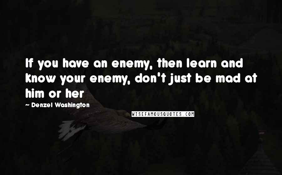 Denzel Washington Quotes: If you have an enemy, then learn and know your enemy, don't just be mad at him or her