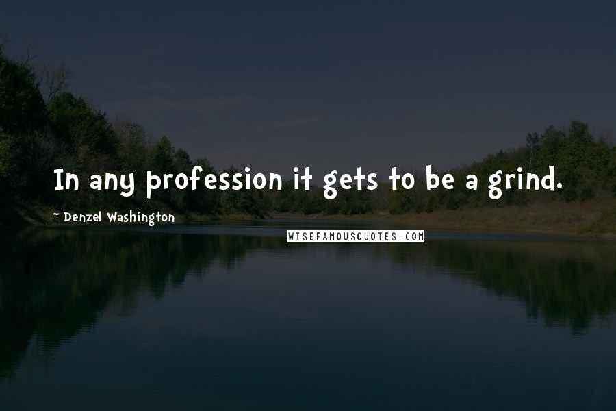 Denzel Washington Quotes: In any profession it gets to be a grind.