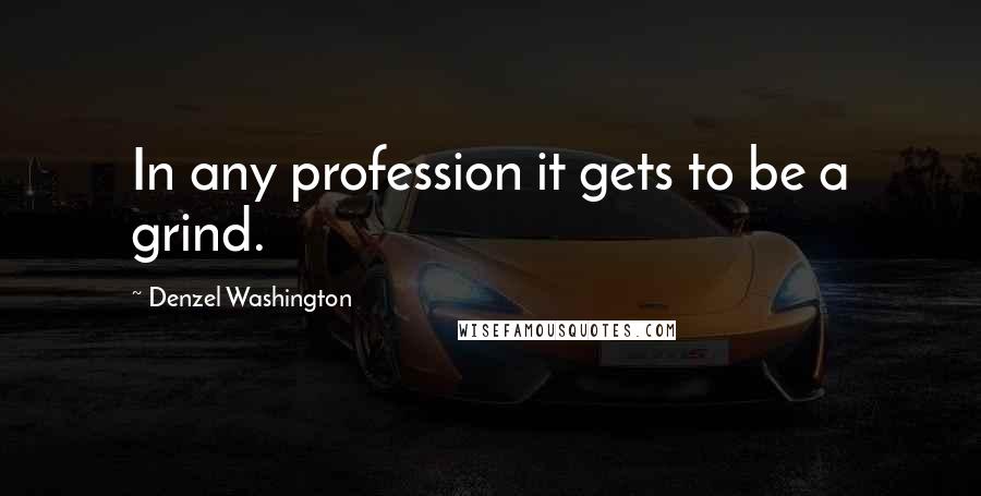 Denzel Washington Quotes: In any profession it gets to be a grind.