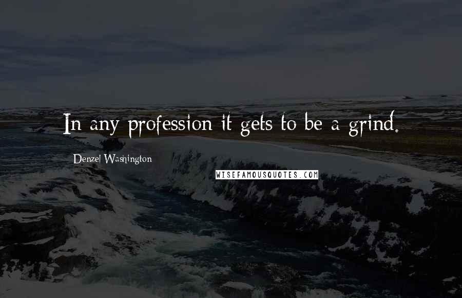 Denzel Washington Quotes: In any profession it gets to be a grind.
