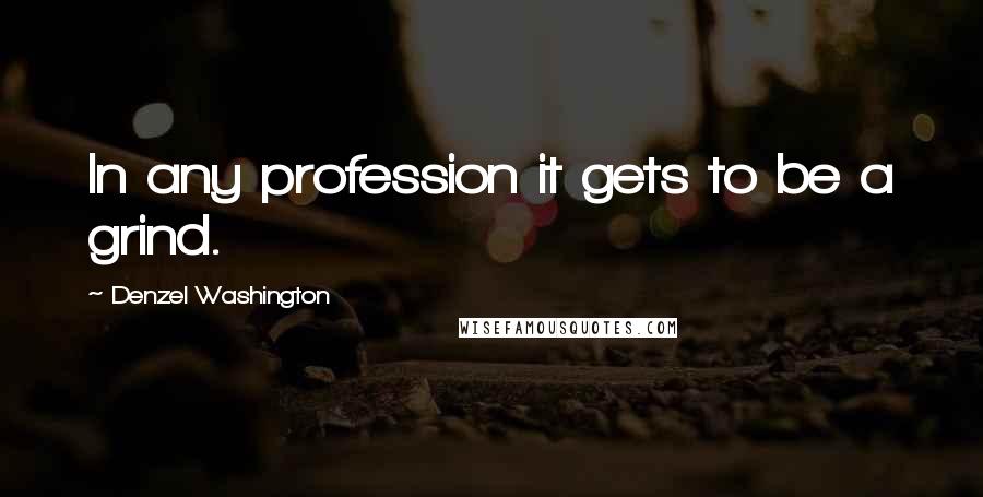 Denzel Washington Quotes: In any profession it gets to be a grind.