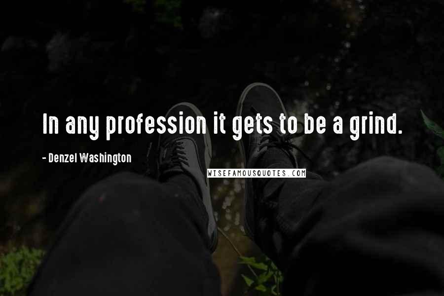 Denzel Washington Quotes: In any profession it gets to be a grind.