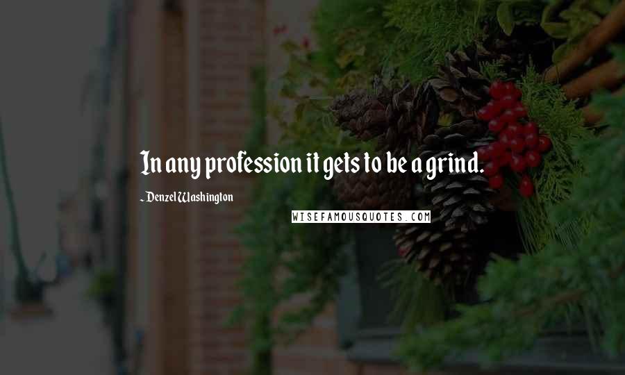 Denzel Washington Quotes: In any profession it gets to be a grind.