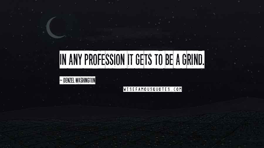 Denzel Washington Quotes: In any profession it gets to be a grind.