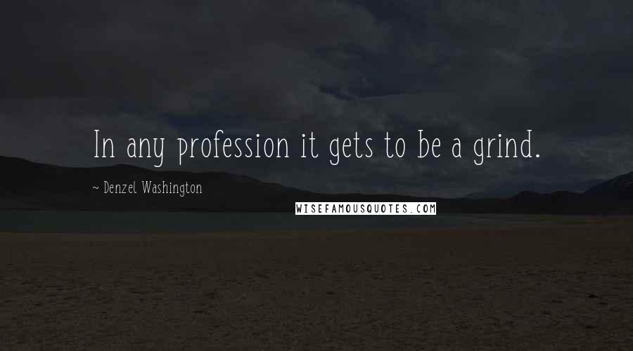 Denzel Washington Quotes: In any profession it gets to be a grind.