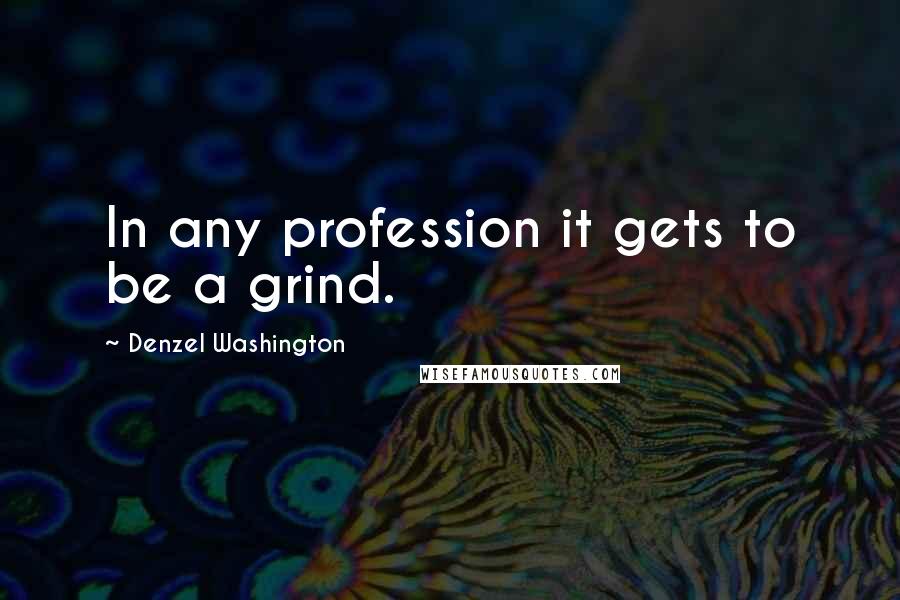 Denzel Washington Quotes: In any profession it gets to be a grind.