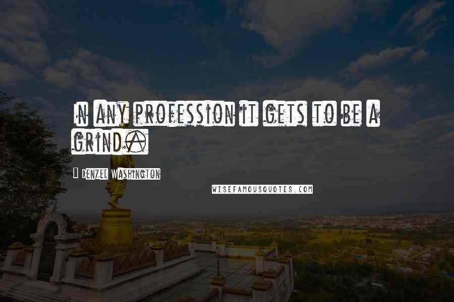 Denzel Washington Quotes: In any profession it gets to be a grind.