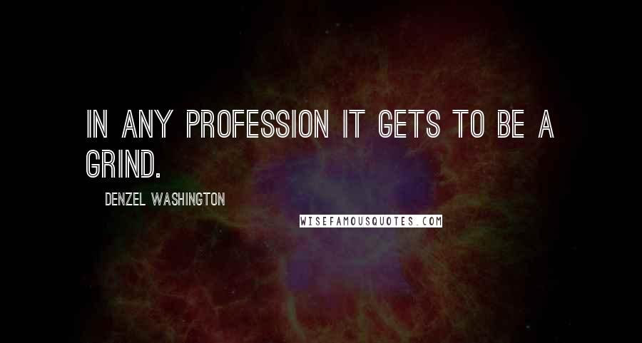 Denzel Washington Quotes: In any profession it gets to be a grind.