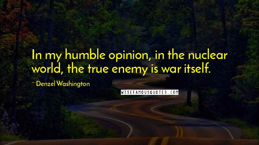 Denzel Washington Quotes: In my humble opinion, in the nuclear world, the true enemy is war itself.