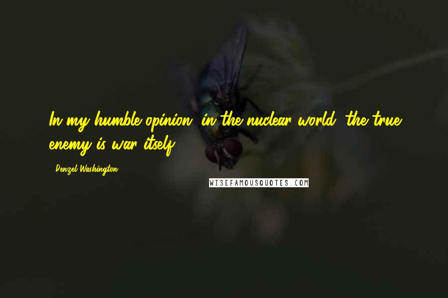 Denzel Washington Quotes: In my humble opinion, in the nuclear world, the true enemy is war itself.