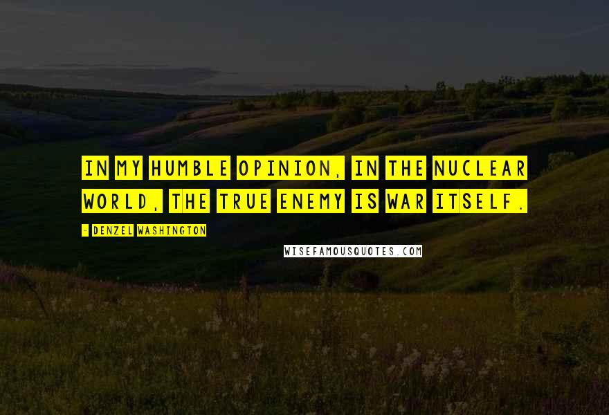 Denzel Washington Quotes: In my humble opinion, in the nuclear world, the true enemy is war itself.