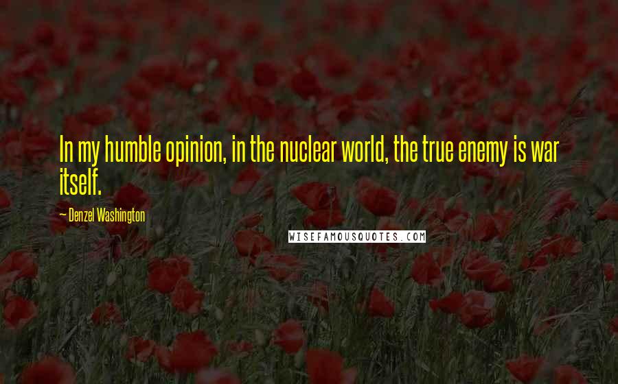 Denzel Washington Quotes: In my humble opinion, in the nuclear world, the true enemy is war itself.