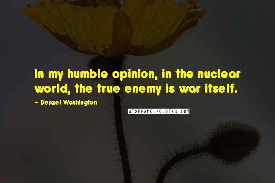 Denzel Washington Quotes: In my humble opinion, in the nuclear world, the true enemy is war itself.