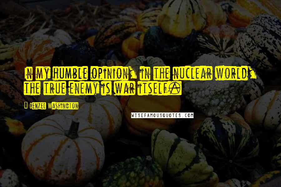Denzel Washington Quotes: In my humble opinion, in the nuclear world, the true enemy is war itself.