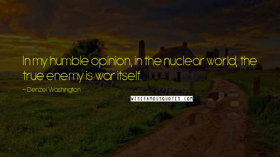 Denzel Washington Quotes: In my humble opinion, in the nuclear world, the true enemy is war itself.