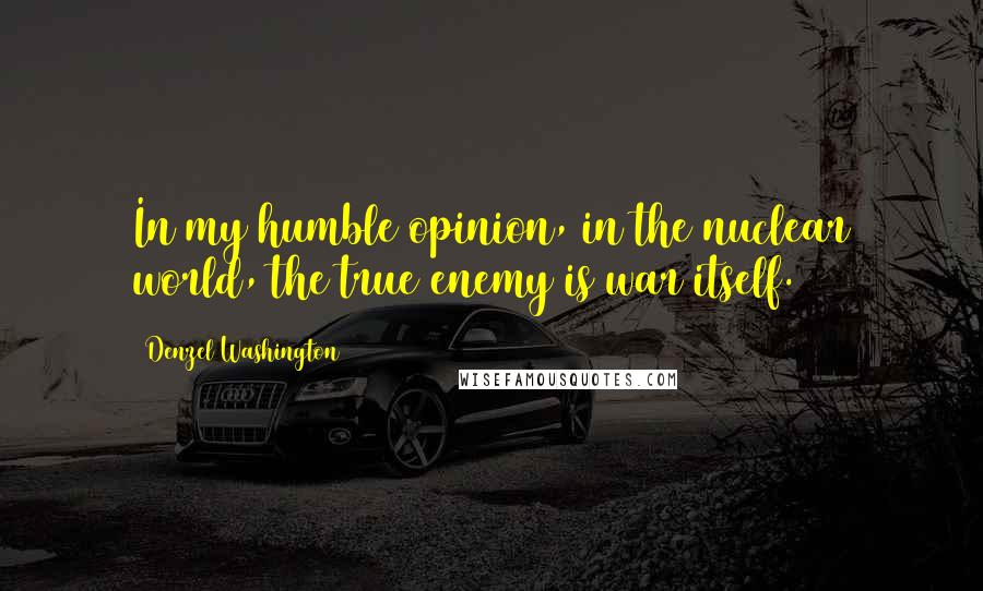 Denzel Washington Quotes: In my humble opinion, in the nuclear world, the true enemy is war itself.