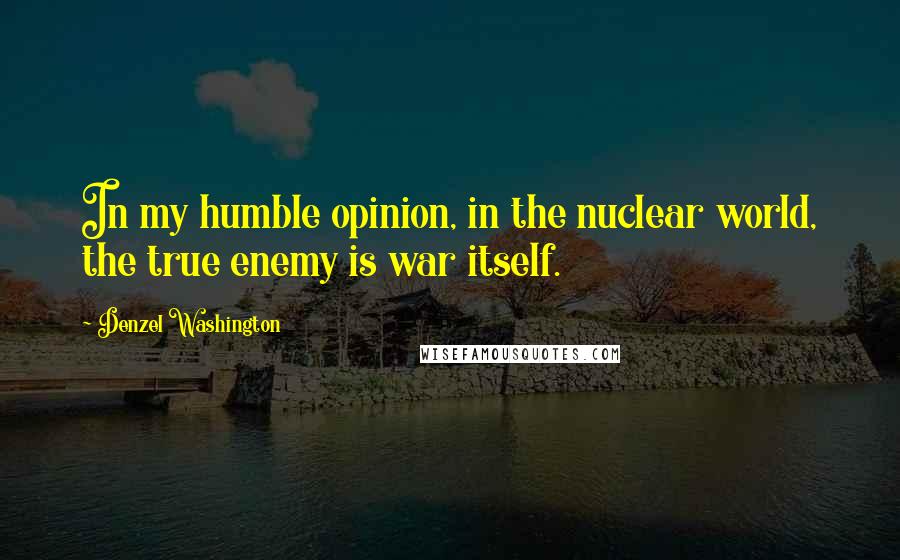 Denzel Washington Quotes: In my humble opinion, in the nuclear world, the true enemy is war itself.