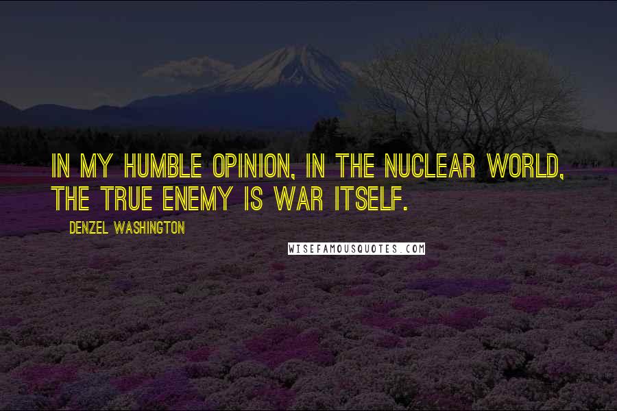 Denzel Washington Quotes: In my humble opinion, in the nuclear world, the true enemy is war itself.
