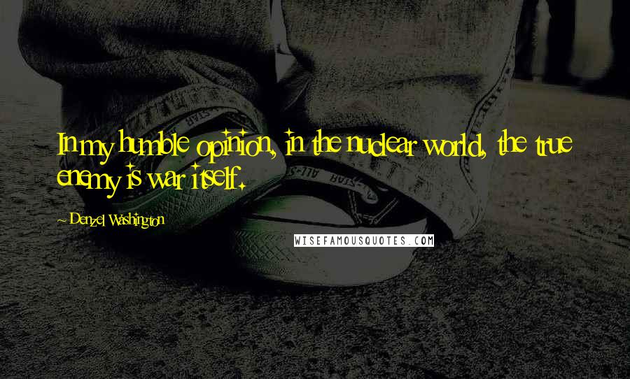 Denzel Washington Quotes: In my humble opinion, in the nuclear world, the true enemy is war itself.
